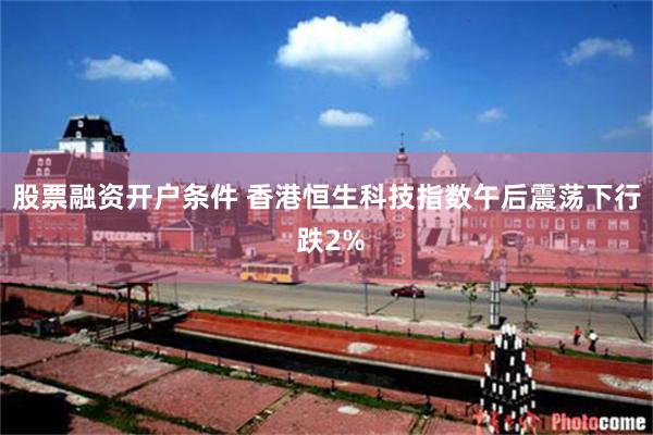 股票融资开户条件 香港恒生科技指数午后震荡下行 跌2%