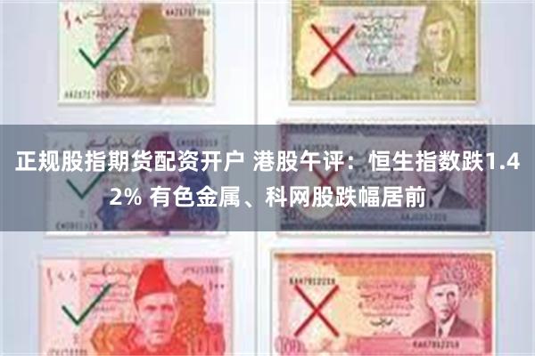 正规股指期货配资开户 港股午评：恒生指数跌1.42% 有色金属、科网股跌幅居前