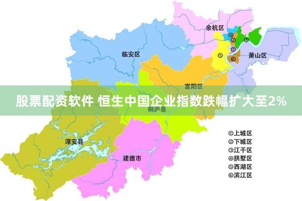 股票配资软件 恒生中国企业指数跌幅扩大至2%
