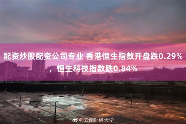 配资炒股配资公司专业 香港恒生指数开盘跌0.29%，恒生科技指数跌0.84%