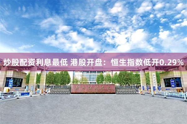 炒股配资利息最低 港股开盘：恒生指数低开0.29%