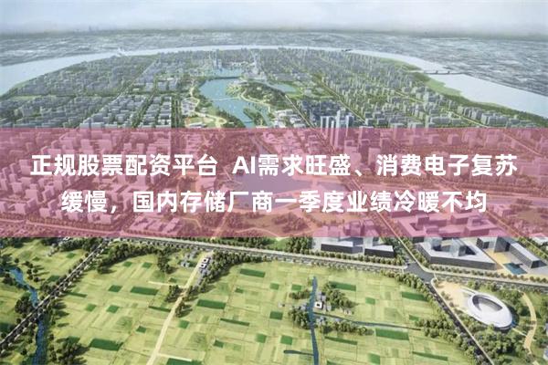 正规股票配资平台  AI需求旺盛、消费电子复苏缓慢，国内存储厂商一季度业绩冷暖不均