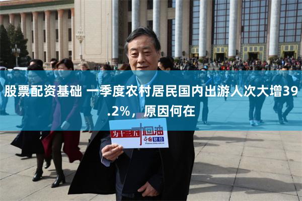 股票配资基础 一季度农村居民国内出游人次大增39.2%，原因何在