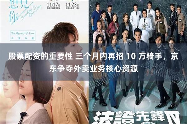 股票配资的重要性 三个月内再招 10 万骑手，京东争夺外卖业务核心资源