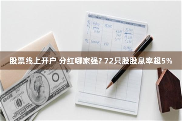 股票线上开户 分红哪家强? 72只股股息率超5%