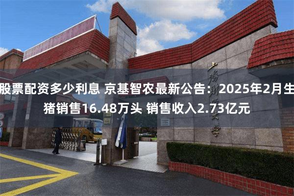 股票配资多少利息 京基智农最新公告：2025年2月生猪销售16.48万头 销售收入2.73亿元