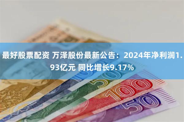 最好股票配资 万泽股份最新公告：2024年净利润1.93亿元 同比增长9.17%
