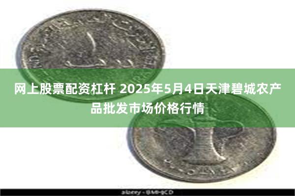 网上股票配资杠杆 2025年5月4日天津碧城农产品批发市场价格行情