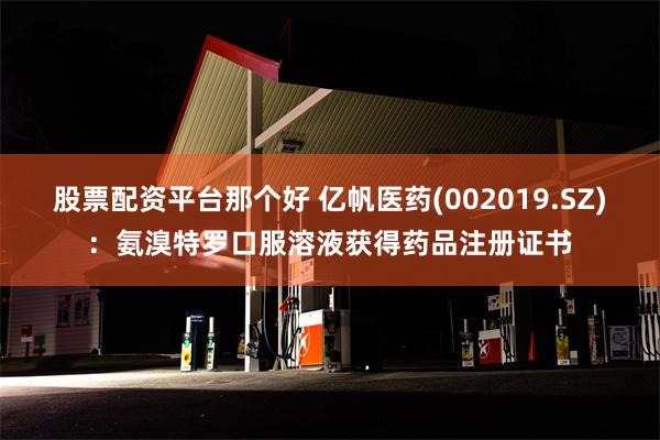 股票配资平台那个好 亿帆医药(002019.SZ)：氨溴特罗口服溶液获得药品注册证书