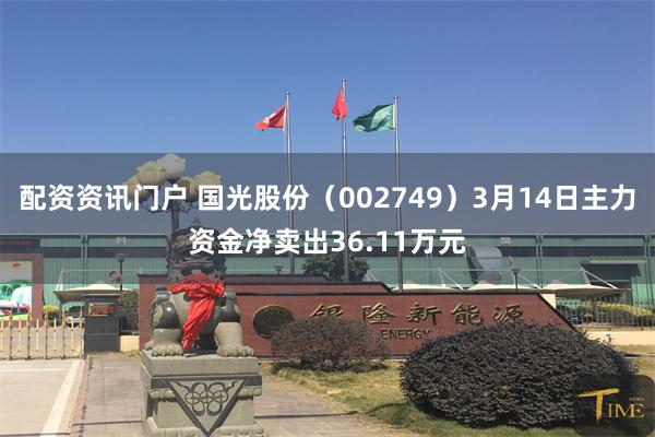 配资资讯门户 国光股份（002749）3月14日主力资金净卖出36.11万元