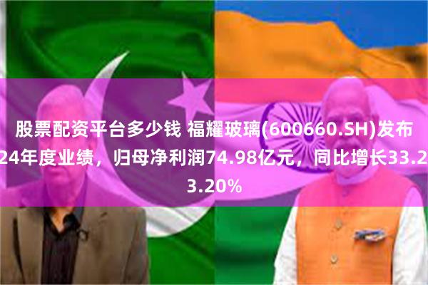 股票配资平台多少钱 福耀玻璃(600660.SH)发布2024年度业绩，归母净利润74.98亿元，同比增长33.20%