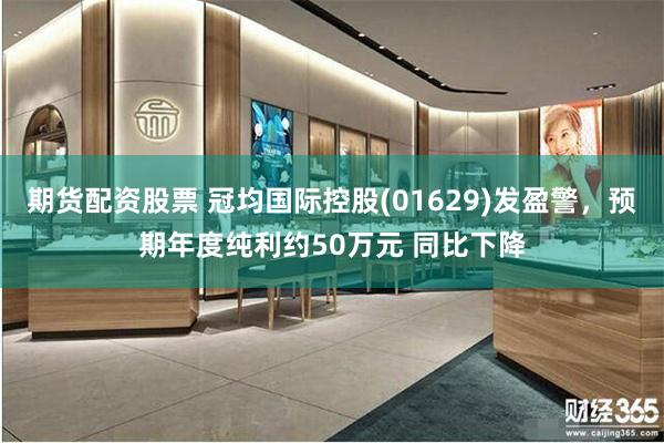 期货配资股票 冠均国际控股(01629)发盈警，预期年度纯利约50万元 同比下降