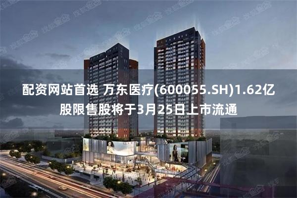 配资网站首选 万东医疗(600055.SH)1.62亿股限售股将于3月25日上市流通