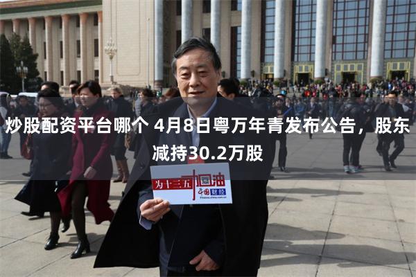 炒股配资平台哪个 4月8日粤万年青发布公告，股东减持30.2万股