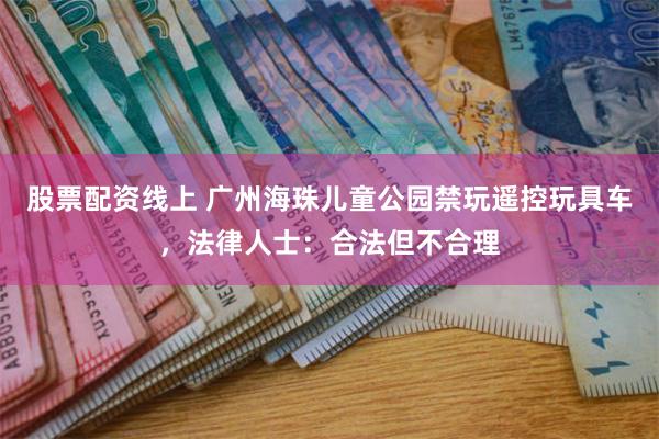 股票配资线上 广州海珠儿童公园禁玩遥控玩具车，法律人士：合法但不合理