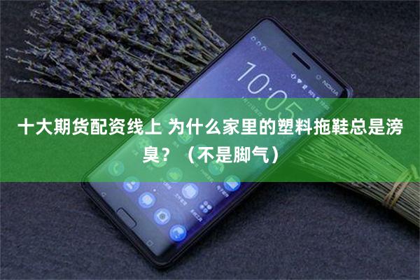 十大期货配资线上 为什么家里的塑料拖鞋总是滂臭？（不是脚气）