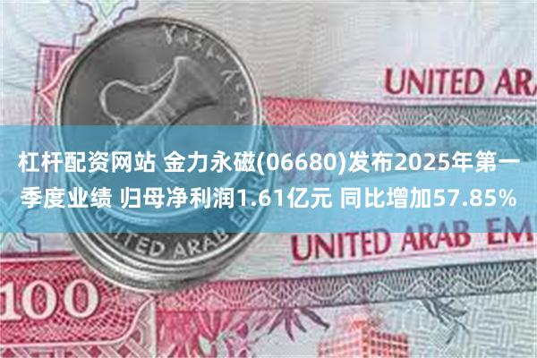 杠杆配资网站 金力永磁(06680)发布2025年第一季度业绩 归母净利润1.61亿元 同比增加57.85%