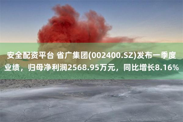 安全配资平台 省广集团(002400.SZ)发布一季度业绩，归母净利润2568.95万元，同比增长8.16%