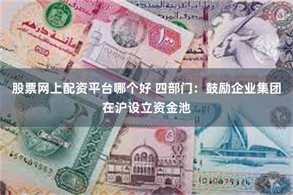 股票网上配资平台哪个好 四部门：鼓励企业集团在沪设立资金池