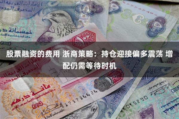 股票融资的费用 浙商策略：持仓迎接偏多震荡 增配仍需等待时机