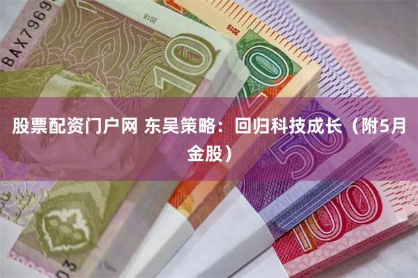 股票配资门户网 东吴策略：回归科技成长（附5月金股）