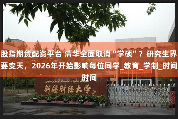 股指期货配资平台 清华全面取消“学硕”？研究生界要变天，2026年开始影响每位同学_教育_学制_时间