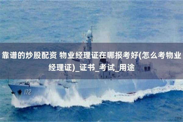靠谱的炒股配资 物业经理证在哪报考好(怎么考物业经理证)_证书_考试_用途