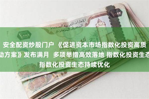 安全配资炒股门户 《促进资本市场指数化投资高质量发展行动方案》发布满月  多项举措高效落地 指数化投资生态持续优化