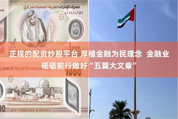 正规的配资炒股平台 厚植金融为民理念  金融业砥砺前行做好“五篇大文章”