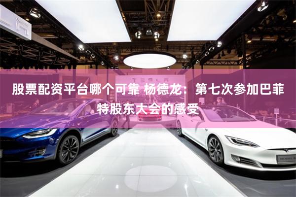 股票配资平台哪个可靠 杨德龙：第七次参加巴菲特股东大会的感受