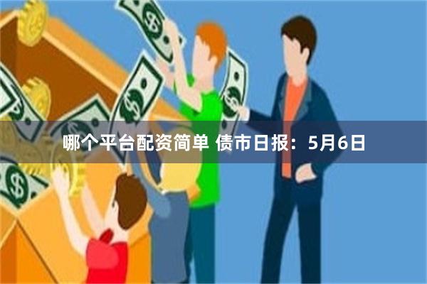 哪个平台配资简单 债市日报：5月6日