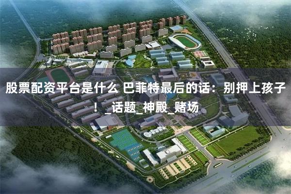 股票配资平台是什么 巴菲特最后的话：别押上孩子！_话题_神殿_赌场