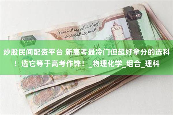 炒股民间配资平台 新高考最冷门但超好拿分的选科！选它等于高考作弊！_物理化学_组合_理科