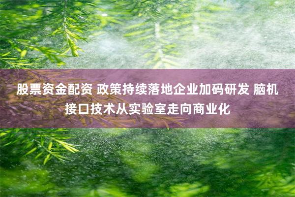 股票资金配资 政策持续落地企业加码研发 脑机接口技术从实验室走向商业化