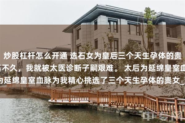 炒股杠杆怎么开通 选石女为皇后三个天生孕体的贵女急了 萧惑柳黎 刚登基不久，我就被太医诊断子嗣艰难。 太后为延绵皇室血脉为我精心挑选了三个天生孕体的贵女_萧奔_入宫_圣旨