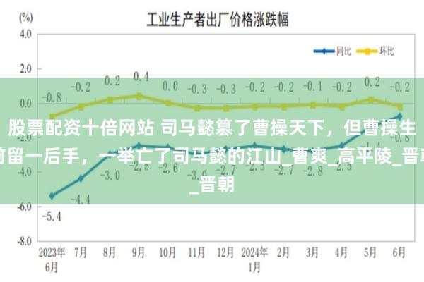 股票配资十倍网站 司马懿篡了曹操天下，但曹操生前留一后手，一举亡了司马懿的江山_曹爽_高平陵_晋朝