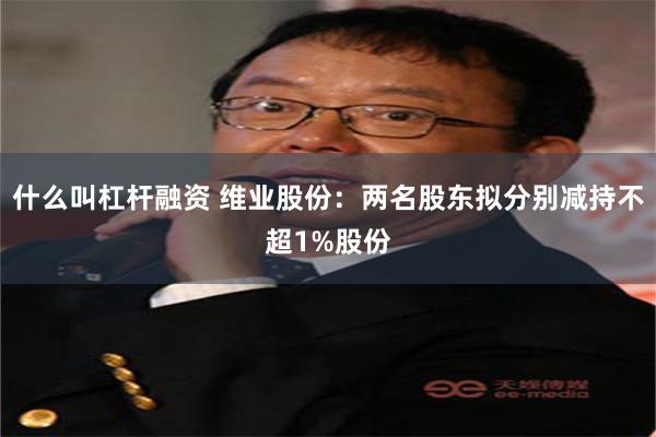 什么叫杠杆融资 维业股份：两名股东拟分别减持不超1%股份