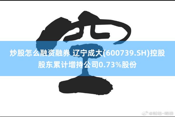 炒股怎么融资融券 辽宁成大(600739.SH)控股股东累计增持公司0.73%股份