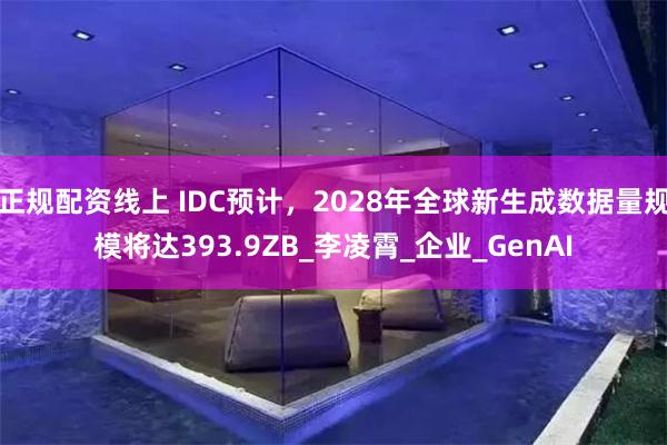 正规配资线上 IDC预计，2028年全球新生成数据量规模将达393.9ZB_李凌霄_企业_GenAI