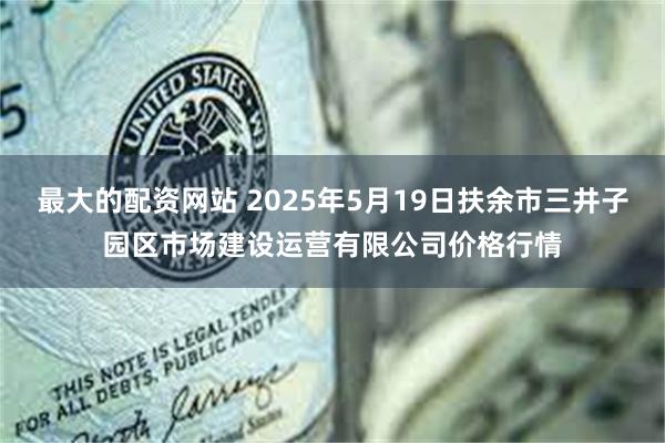 最大的配资网站 2025年5月19日扶余市三井子园区市场建设运营有限公司价格行情