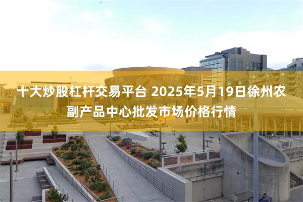 十大炒股杠杆交易平台 2025年5月19日徐州农副产品中心批发市场价格行情