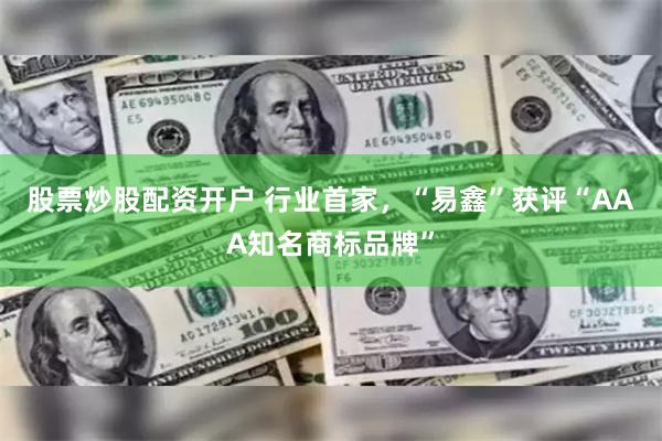 股票炒股配资开户 行业首家，“易鑫”获评“AAA知名商标品牌”