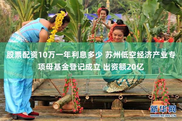 股票配资10万一年利息多少 苏州低空经济产业专项母基金登记成立 出资额20亿