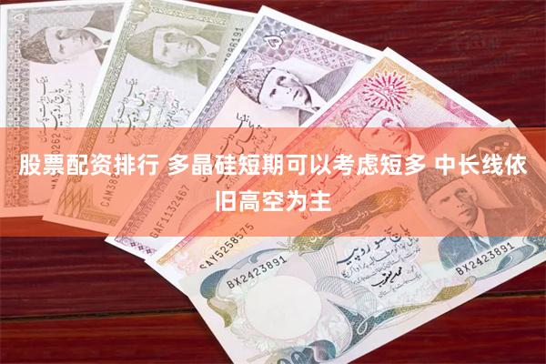 股票配资排行 多晶硅短期可以考虑短多 中长线依旧高空为主