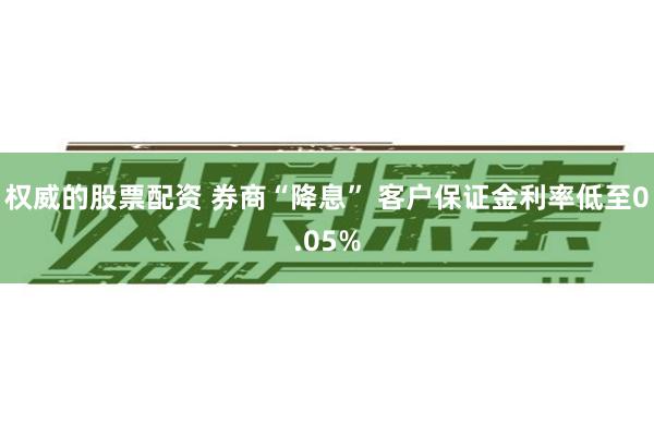 权威的股票配资 券商“降息” 客户保证金利率低至0.05%