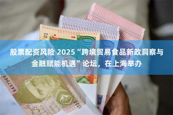 股票配资风险 2025“跨境贸易食品新政洞察与金融赋能机遇”论坛，在上海举办