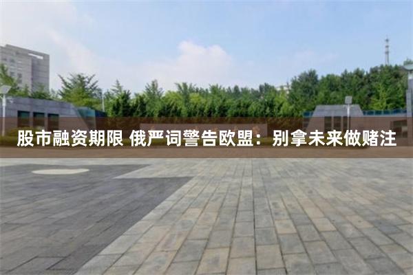 股市融资期限 俄严词警告欧盟：别拿未来做赌注