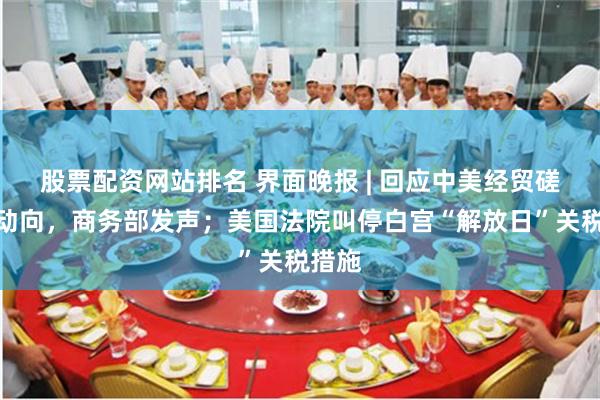 股票配资网站排名 界面晚报 | 回应中美经贸磋商新动向，商务部发声；美国法院叫停白宫“解放日”关税措施