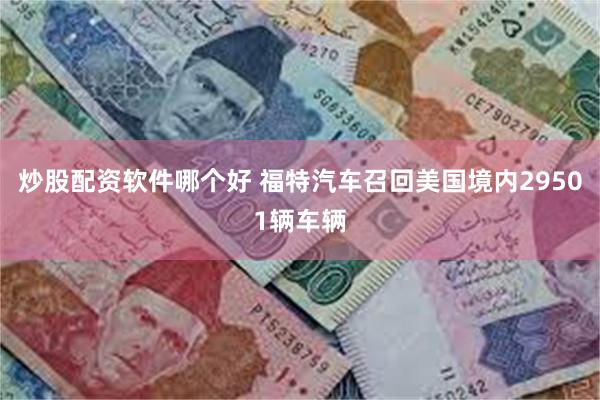 炒股配资软件哪个好 福特汽车召回美国境内29501辆车辆