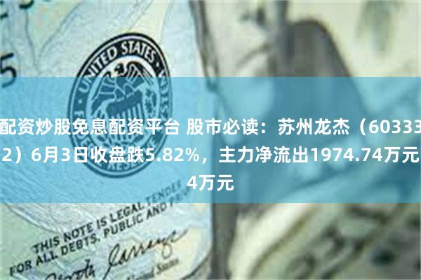 配资炒股免息配资平台 股市必读：苏州龙杰（603332）6月3日收盘跌5.82%，主力净流出1974.74万元